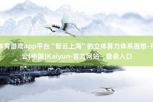 体育游戏app平台“智云上海”的立体算力体系遐想-开云(中国)Kaiyun·官方网站 - 登录入口