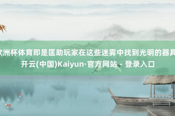 欧洲杯体育即是匡助玩家在这些迷雾中找到光明的器具-开云(中国)Kaiyun·官方网站 - 登录入口