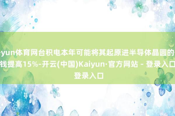 开yun体育网台积电本年可能将其起原进半导体晶圆的价钱提高15%-开云(中国)Kaiyun·官方网站 - 登录入口