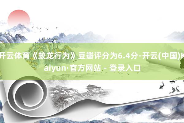 开云体育《蛟龙行为》豆瓣评分为6.4分-开云(中国)Kaiyun·官方网站 - 登录入口