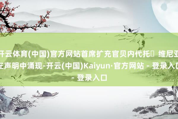 开云体育(中国)官方网站首席扩充官贝内代托・维尼亚在声明中涌现-开云(中国)Kaiyun·官方网站 - 登录入口