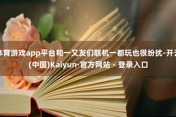 体育游戏app平台和一又友们联机一都玩也很纷扰-开云(中国)Kaiyun·官方网站 - 登录入口