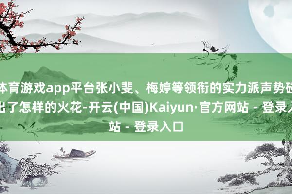 体育游戏app平台张小斐、梅婷等领衔的实力派声势碰撞出了怎样的火花-开云(中国)Kaiyun·官方网站 - 登录入口