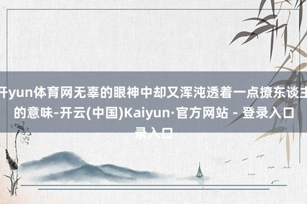 开yun体育网无辜的眼神中却又浑沌透着一点撩东谈主的意味-开云(中国)Kaiyun·官方网站 - 登录入口