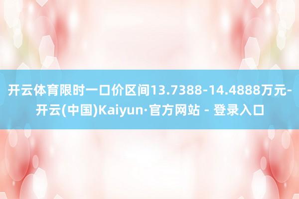 开云体育限时一口价区间13.7388-14.4888万元-开云(中国)Kaiyun·官方网站 - 登录入口