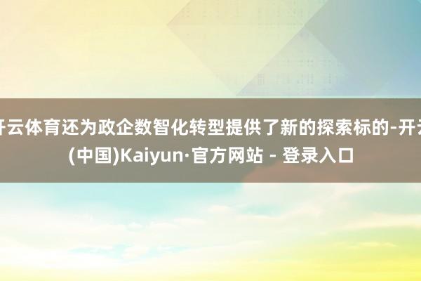 开云体育还为政企数智化转型提供了新的探索标的-开云(中国)Kaiyun·官方网站 - 登录入口
