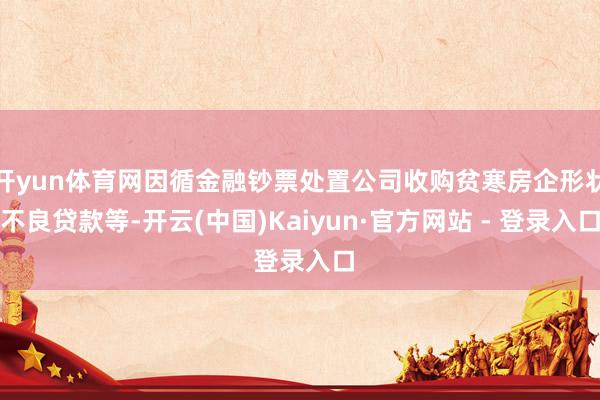 开yun体育网因循金融钞票处置公司收购贫寒房企形状不良贷款等-开云(中国)Kaiyun·官方网站 - 登录入口
