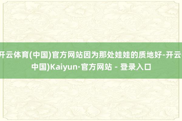 开云体育(中国)官方网站因为那处娃娃的质地好-开云(中国)Kaiyun·官方网站 - 登录入口