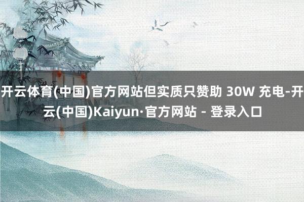 开云体育(中国)官方网站但实质只赞助 30W 充电-开云(中国)Kaiyun·官方网站 - 登录入口