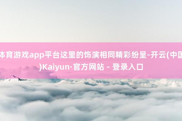 体育游戏app平台这里的饰演相同精彩纷呈-开云(中国)Kaiyun·官方网站 - 登录入口