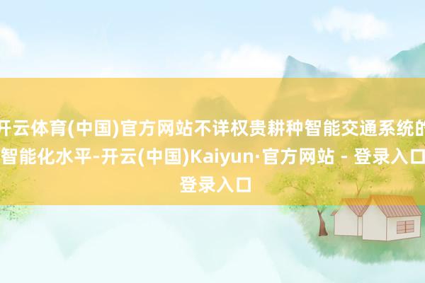 开云体育(中国)官方网站不详权贵耕种智能交通系统的智能化水平-开云(中国)Kaiyun·官方网站 - 登录入口