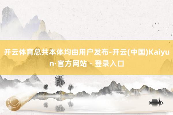 开云体育总共本体均由用户发布-开云(中国)Kaiyun·官方网站 - 登录入口