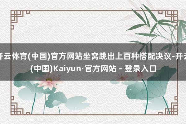 开云体育(中国)官方网站坐窝跳出上百种搭配决议-开云(中国)Kaiyun·官方网站 - 登录入口