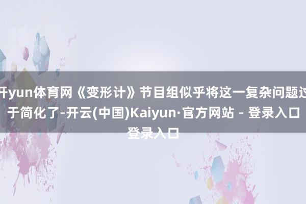 开yun体育网《变形计》节目组似乎将这一复杂问题过于简化了-开云(中国)Kaiyun·官方网站 - 登录入口