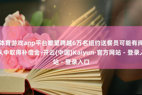 体育游戏app平台瞻望跨越6万名纽约送餐员可能有阅历从中取得补偿金-开云(中国)Kaiyun·官方网站 - 登录入口