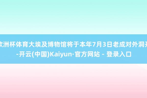 欧洲杯体育大埃及博物馆将于本年7月3日老成对外洞开-开云(中国)Kaiyun·官方网站 - 登录入口