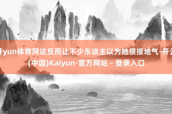 开yun体育网这反而让不少东谈主以为她很接地气-开云(中国)Kaiyun·官方网站 - 登录入口
