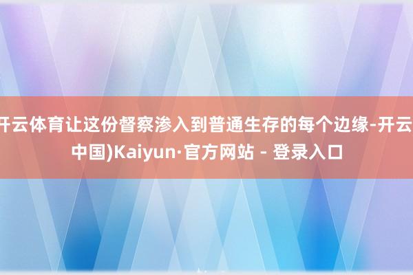 开云体育让这份督察渗入到普通生存的每个边缘-开云(中国)Kaiyun·官方网站 - 登录入口