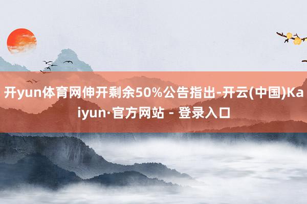 开yun体育网伸开剩余50%公告指出-开云(中国)Kaiyun·官方网站 - 登录入口