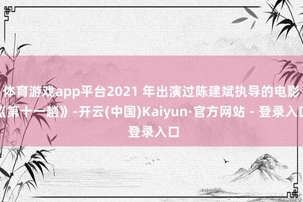 体育游戏app平台2021 年出演过陈建斌执导的电影《第十一趟》-开云(中国)Kaiyun·官方网站 - 登录入口