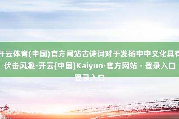 开云体育(中国)官方网站古诗词对于发扬中中文化具有伏击风趣-开云(中国)Kaiyun·官方网站 - 登录入口