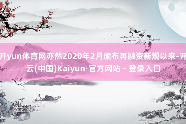 开yun体育网亦然2020年2月颁布再融资新规以来-开云(中国)Kaiyun·官方网站 - 登录入口