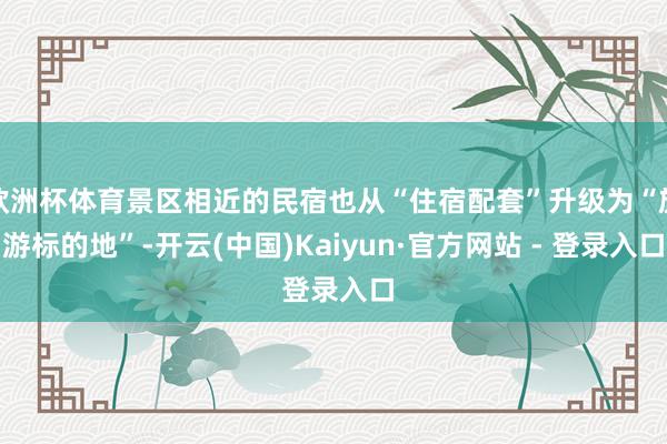 欧洲杯体育景区相近的民宿也从“住宿配套”升级为“旅游标的地”-开云(中国)Kaiyun·官方网站 - 登录入口