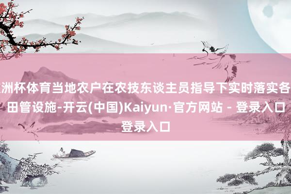 欧洲杯体育当地农户在农技东谈主员指导下实时落实各类田管设施-开云(中国)Kaiyun·官方网站 - 登录入口