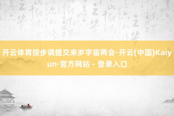 开云体育按步调提交来岁宇宙两会-开云(中国)Kaiyun·官方网站 - 登录入口