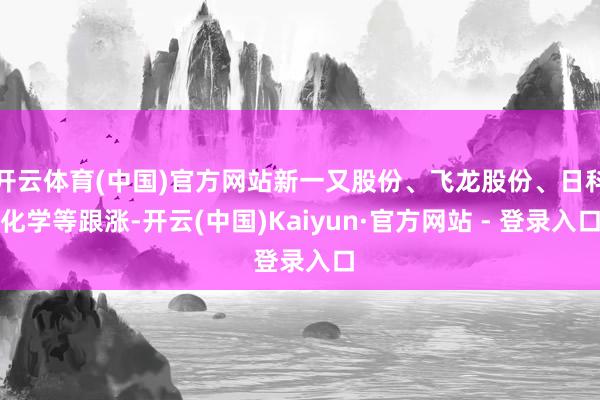 开云体育(中国)官方网站新一又股份、飞龙股份、日科化学等跟涨-开云(中国)Kaiyun·官方网站 - 登录入口