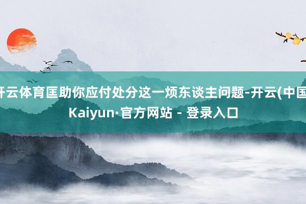 开云体育匡助你应付处分这一烦东谈主问题-开云(中国)Kaiyun·官方网站 - 登录入口