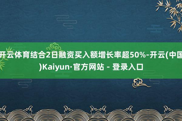 开云体育结合2日融资买入额增长率超50%-开云(中国)Kaiyun·官方网站 - 登录入口