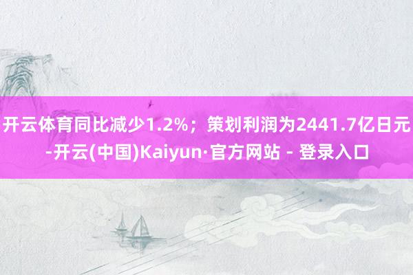 开云体育同比减少1.2%；策划利润为2441.7亿日元-开云(中国)Kaiyun·官方网站 - 登录入口