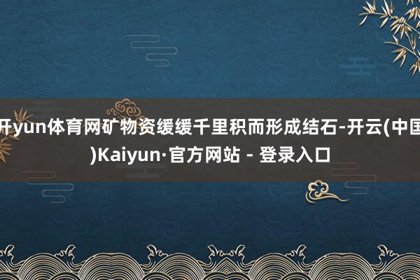 开yun体育网矿物资缓缓千里积而形成结石-开云(中国)Kaiyun·官方网站 - 登录入口