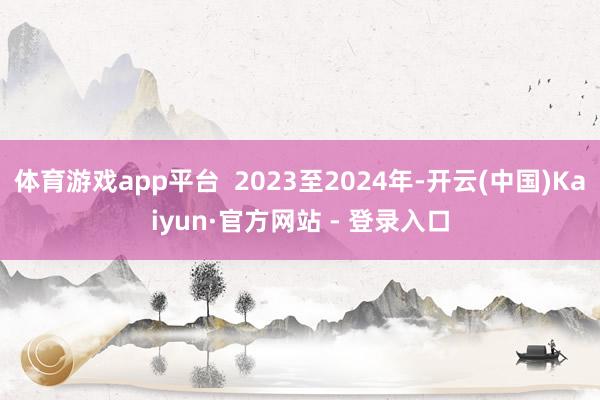 体育游戏app平台  2023至2024年-开云(中国)Kaiyun·官方网站 - 登录入口