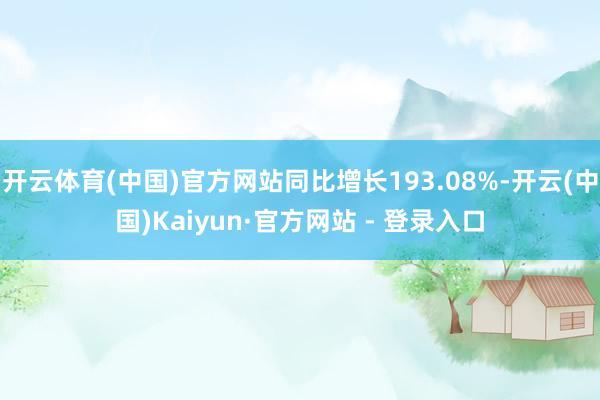 开云体育(中国)官方网站同比增长193.08%-开云(中国)Kaiyun·官方网站 - 登录入口