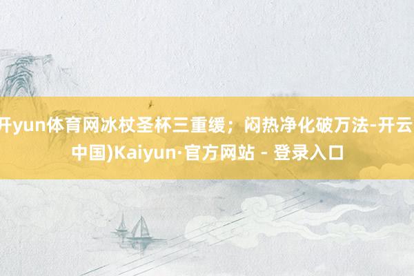 开yun体育网冰杖圣杯三重缓；闷热净化破万法-开云(中国)Kaiyun·官方网站 - 登录入口