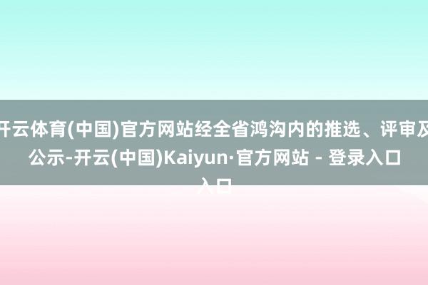 开云体育(中国)官方网站经全省鸿沟内的推选、评审及公示-开云(中国)Kaiyun·官方网站 - 登录入口