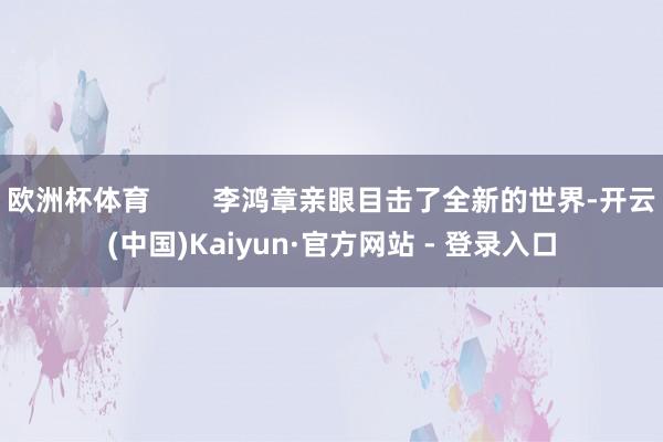 欧洲杯体育        李鸿章亲眼目击了全新的世界-开云(中国)Kaiyun·官方网站 - 登录入口