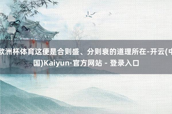 欧洲杯体育这便是合则盛、分则衰的道理所在-开云(中国)Kaiyun·官方网站 - 登录入口