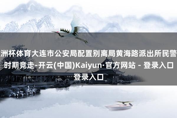 欧洲杯体育大连市公安局配置别离局黄海路派出所民警与时期竞走-开云(中国)Kaiyun·官方网站 - 登录入口