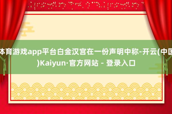 体育游戏app平台白金汉宫在一份声明中称-开云(中国)Kaiyun·官方网站 - 登录入口