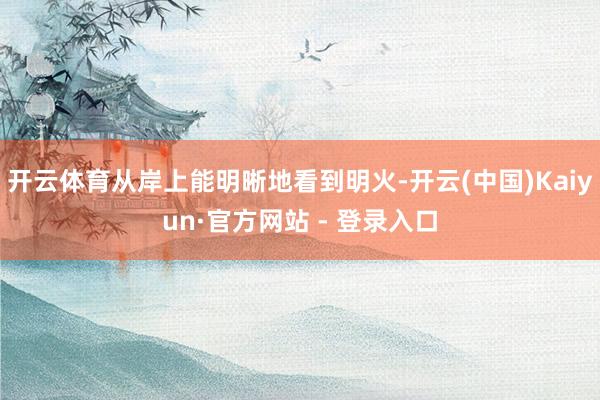 开云体育从岸上能明晰地看到明火-开云(中国)Kaiyun·官方网站 - 登录入口