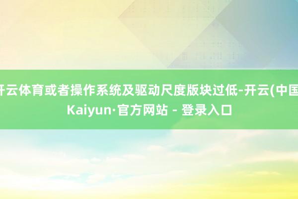 开云体育或者操作系统及驱动尺度版块过低-开云(中国)Kaiyun·官方网站 - 登录入口