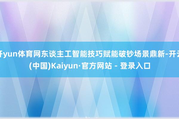 开yun体育网东谈主工智能技巧赋能破钞场景鼎新-开云(中国)Kaiyun·官方网站 - 登录入口