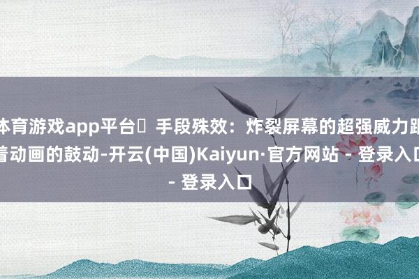 体育游戏app平台​手段殊效：炸裂屏幕的超强威力跟着动画的鼓动-开云(中国)Kaiyun·官方网站 - 登录入口