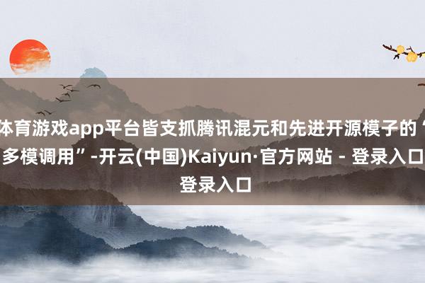 体育游戏app平台皆支抓腾讯混元和先进开源模子的“多模调用”-开云(中国)Kaiyun·官方网站 - 登录入口