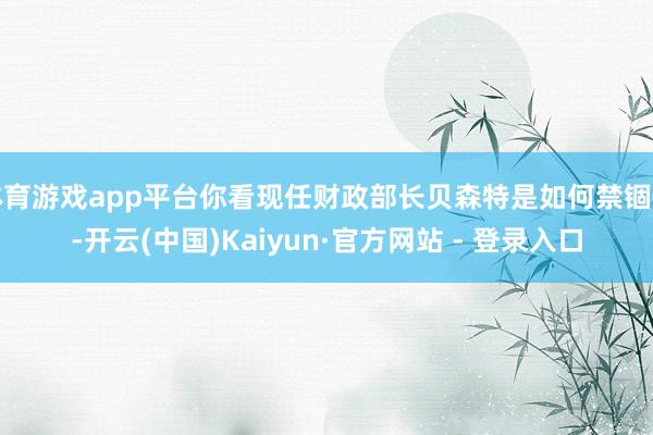 体育游戏app平台你看现任财政部长贝森特是如何禁锢的-开云(中国)Kaiyun·官方网站 - 登录入口