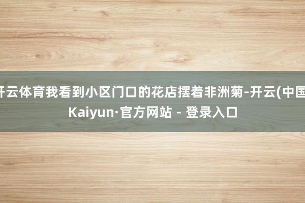 开云体育我看到小区门口的花店摆着非洲菊-开云(中国)Kaiyun·官方网站 - 登录入口