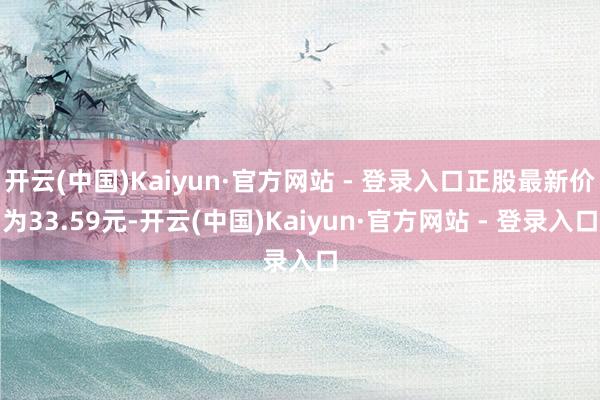 开云(中国)Kaiyun·官方网站 - 登录入口正股最新价为33.59元-开云(中国)Kaiyun·官方网站 - 登录入口